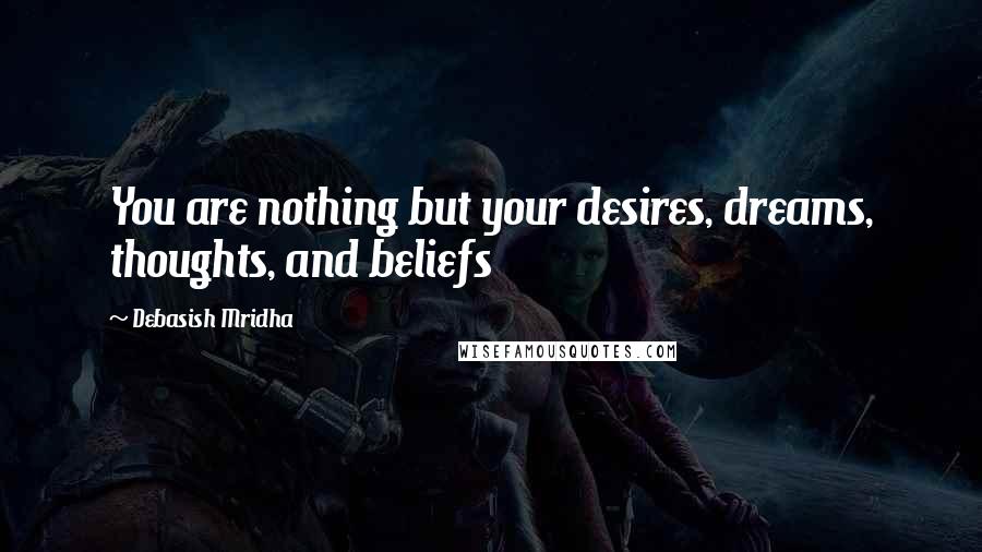 Debasish Mridha Quotes: You are nothing but your desires, dreams, thoughts, and beliefs