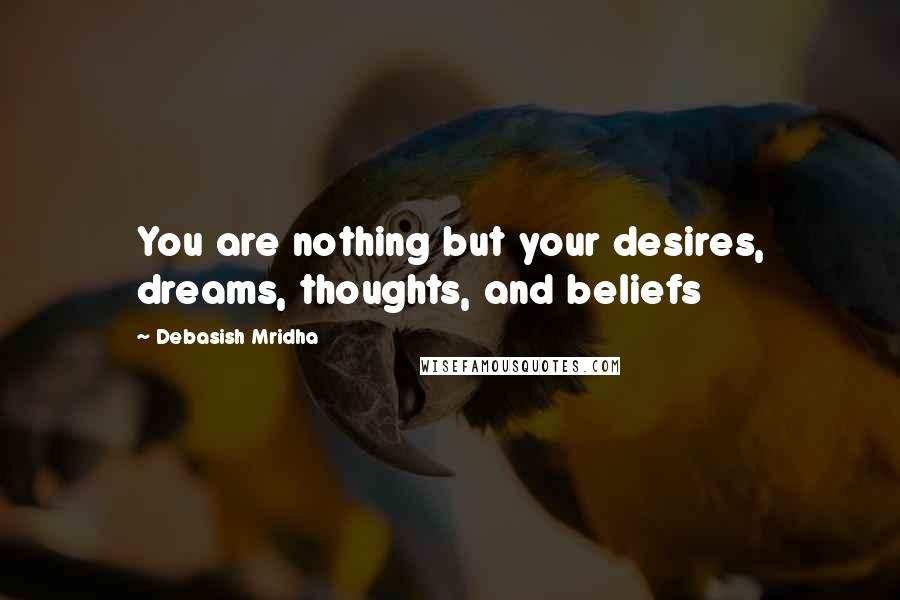 Debasish Mridha Quotes: You are nothing but your desires, dreams, thoughts, and beliefs