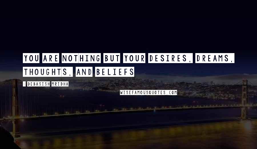 Debasish Mridha Quotes: You are nothing but your desires, dreams, thoughts, and beliefs