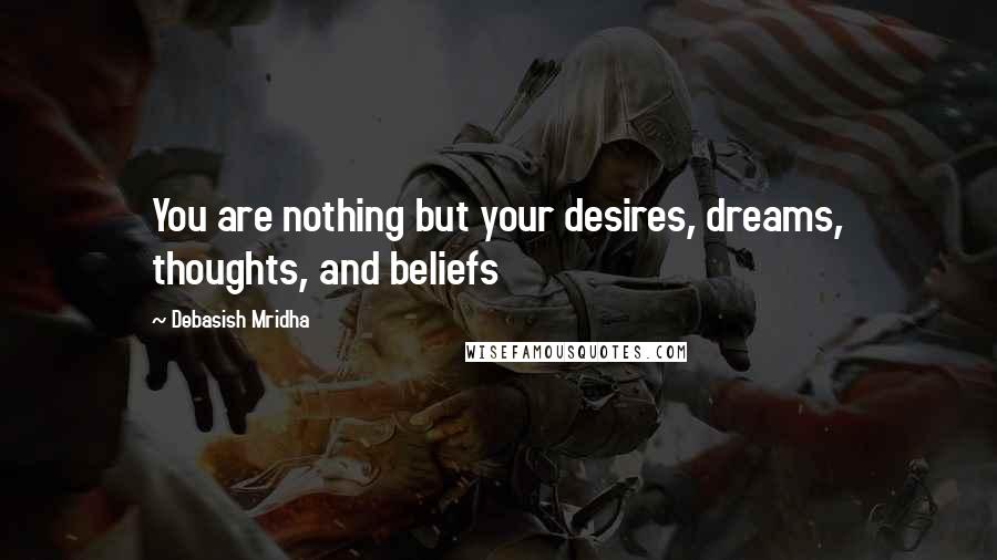 Debasish Mridha Quotes: You are nothing but your desires, dreams, thoughts, and beliefs