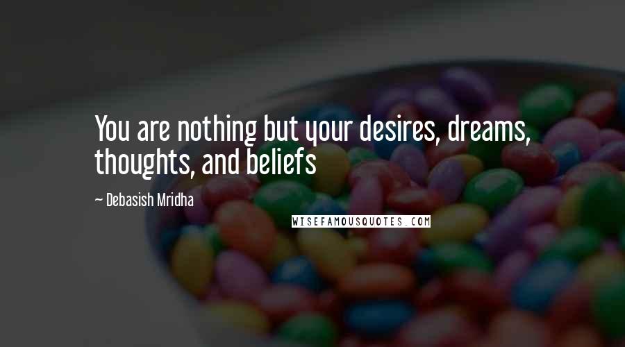 Debasish Mridha Quotes: You are nothing but your desires, dreams, thoughts, and beliefs