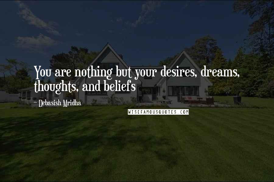 Debasish Mridha Quotes: You are nothing but your desires, dreams, thoughts, and beliefs