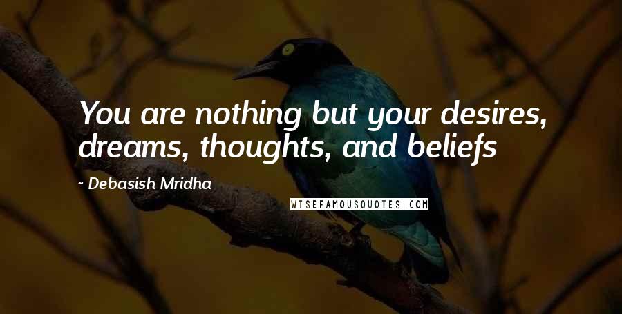 Debasish Mridha Quotes: You are nothing but your desires, dreams, thoughts, and beliefs