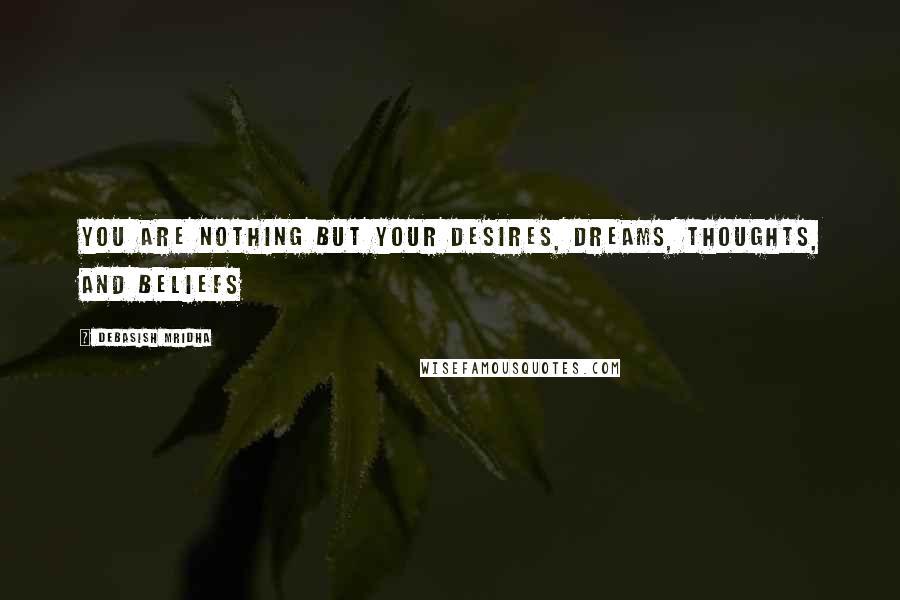 Debasish Mridha Quotes: You are nothing but your desires, dreams, thoughts, and beliefs