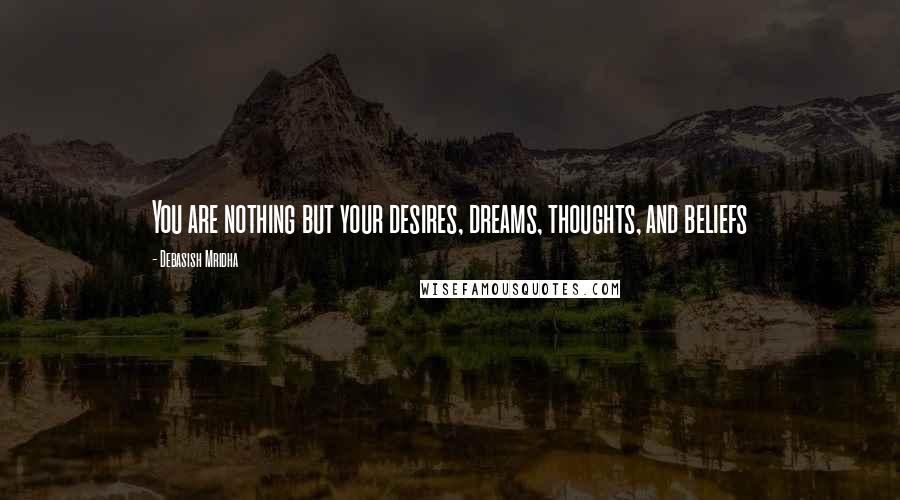 Debasish Mridha Quotes: You are nothing but your desires, dreams, thoughts, and beliefs