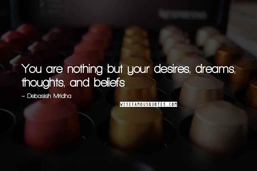 Debasish Mridha Quotes: You are nothing but your desires, dreams, thoughts, and beliefs