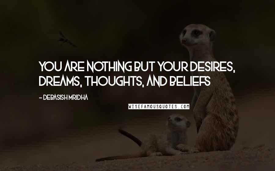 Debasish Mridha Quotes: You are nothing but your desires, dreams, thoughts, and beliefs