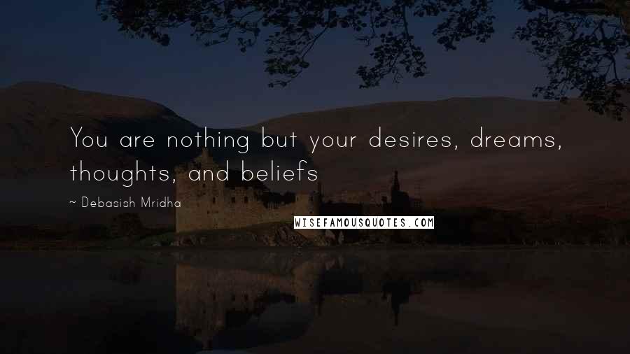 Debasish Mridha Quotes: You are nothing but your desires, dreams, thoughts, and beliefs