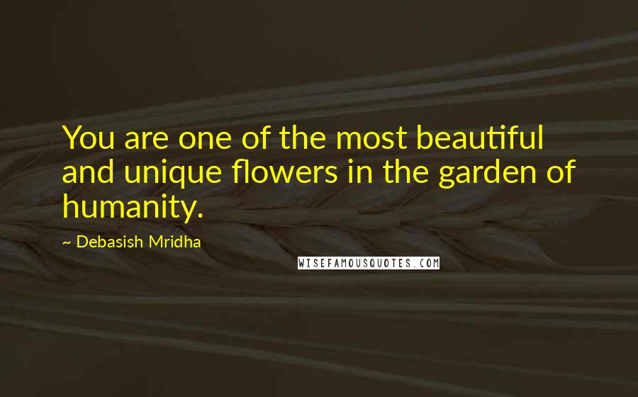 Debasish Mridha Quotes: You are one of the most beautiful and unique flowers in the garden of humanity.