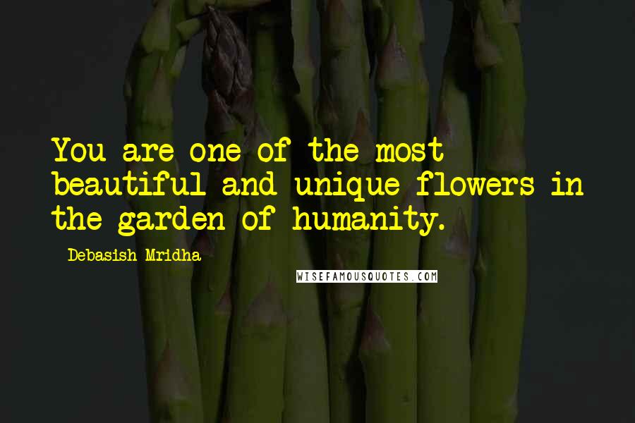Debasish Mridha Quotes: You are one of the most beautiful and unique flowers in the garden of humanity.