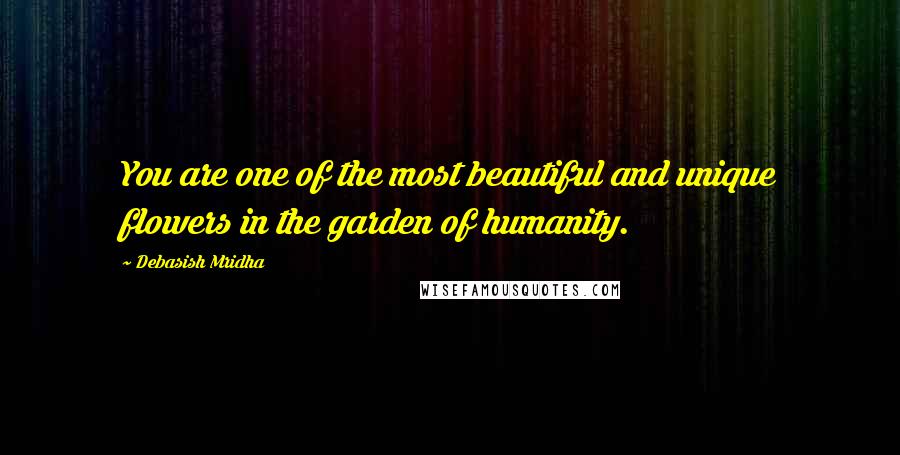 Debasish Mridha Quotes: You are one of the most beautiful and unique flowers in the garden of humanity.