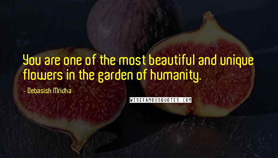 Debasish Mridha Quotes: You are one of the most beautiful and unique flowers in the garden of humanity.