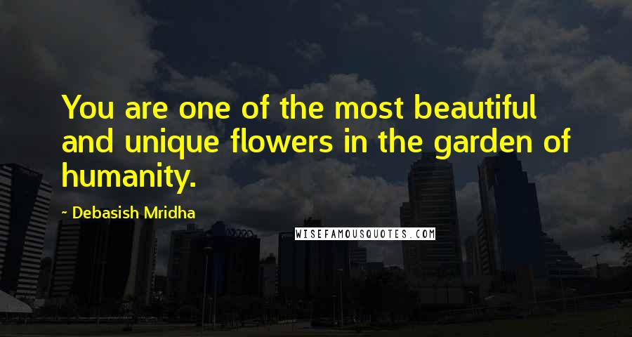 Debasish Mridha Quotes: You are one of the most beautiful and unique flowers in the garden of humanity.