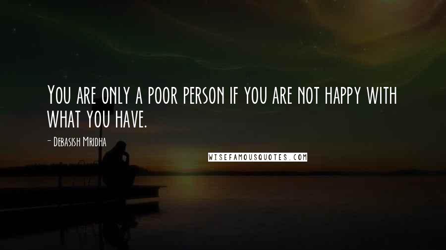 Debasish Mridha Quotes: You are only a poor person if you are not happy with what you have.