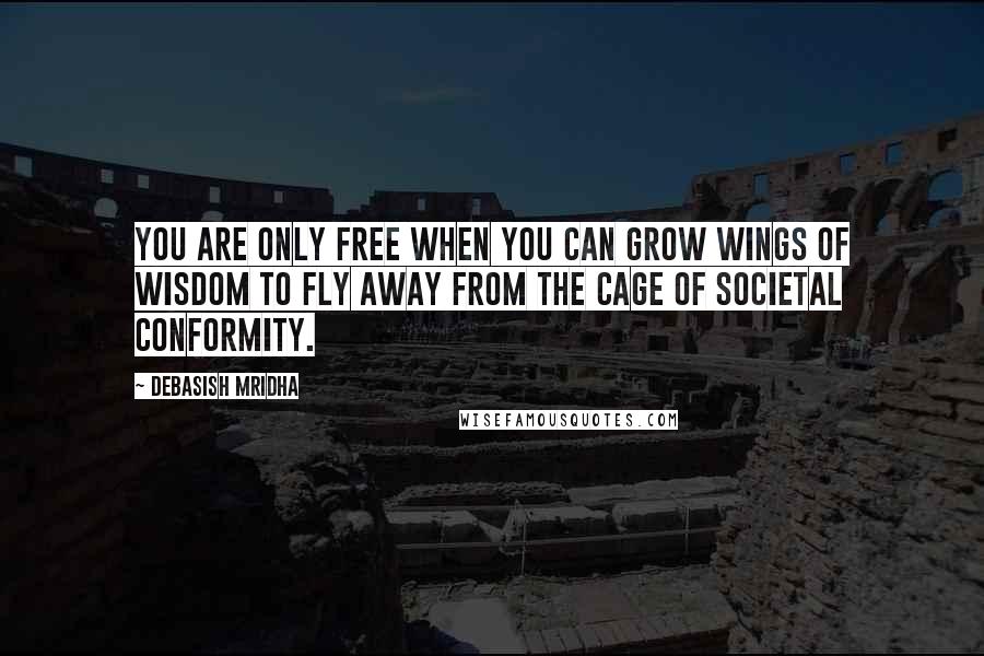 Debasish Mridha Quotes: You are only free when you can grow wings of wisdom to fly away from the cage of societal conformity.