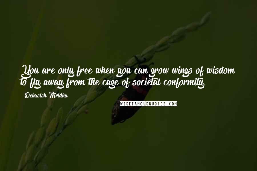 Debasish Mridha Quotes: You are only free when you can grow wings of wisdom to fly away from the cage of societal conformity.