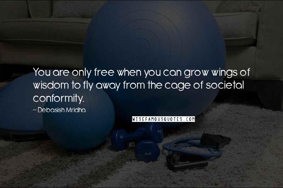 Debasish Mridha Quotes: You are only free when you can grow wings of wisdom to fly away from the cage of societal conformity.