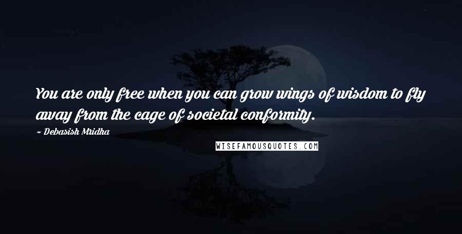 Debasish Mridha Quotes: You are only free when you can grow wings of wisdom to fly away from the cage of societal conformity.