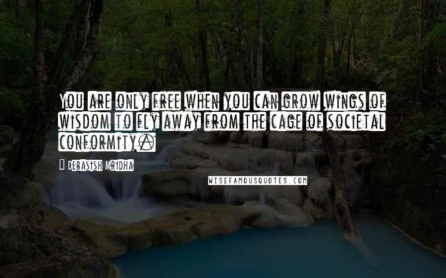 Debasish Mridha Quotes: You are only free when you can grow wings of wisdom to fly away from the cage of societal conformity.