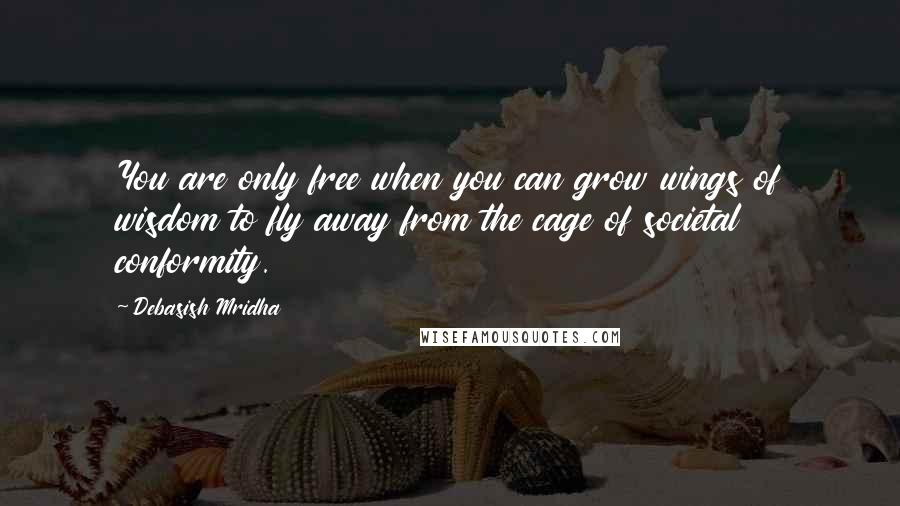 Debasish Mridha Quotes: You are only free when you can grow wings of wisdom to fly away from the cage of societal conformity.