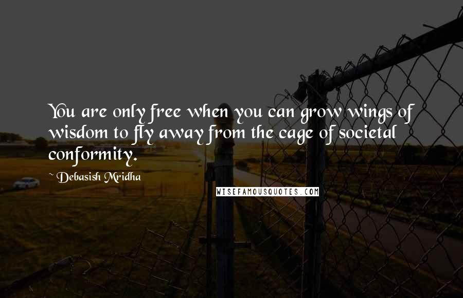 Debasish Mridha Quotes: You are only free when you can grow wings of wisdom to fly away from the cage of societal conformity.