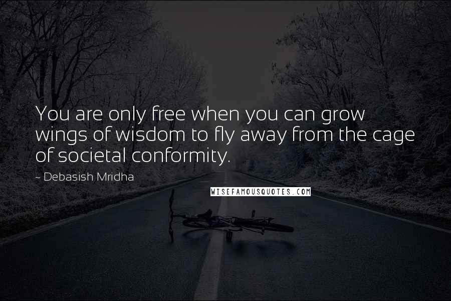 Debasish Mridha Quotes: You are only free when you can grow wings of wisdom to fly away from the cage of societal conformity.