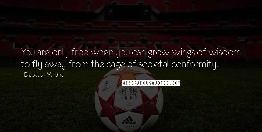 Debasish Mridha Quotes: You are only free when you can grow wings of wisdom to fly away from the cage of societal conformity.