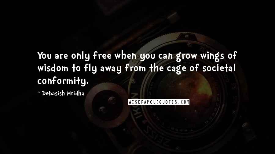 Debasish Mridha Quotes: You are only free when you can grow wings of wisdom to fly away from the cage of societal conformity.