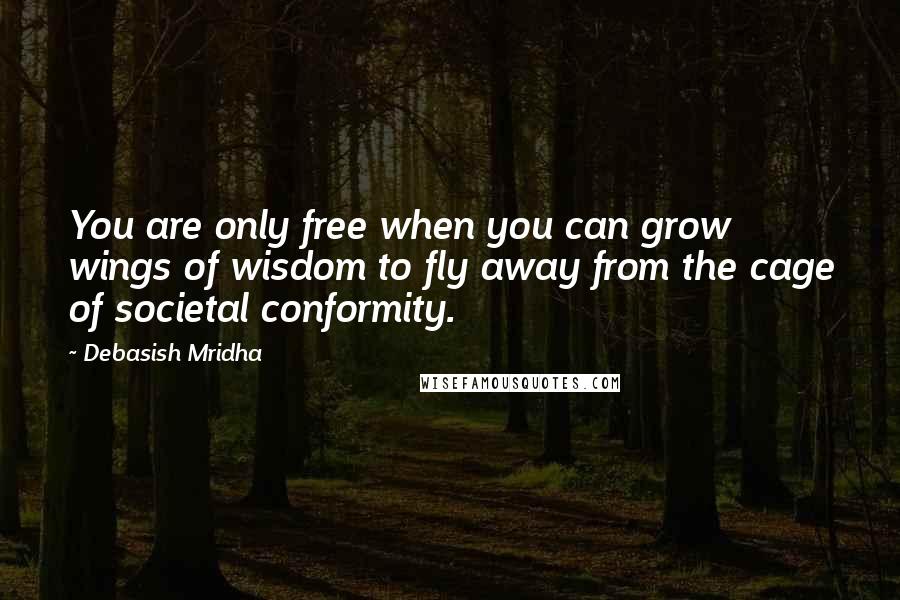 Debasish Mridha Quotes: You are only free when you can grow wings of wisdom to fly away from the cage of societal conformity.