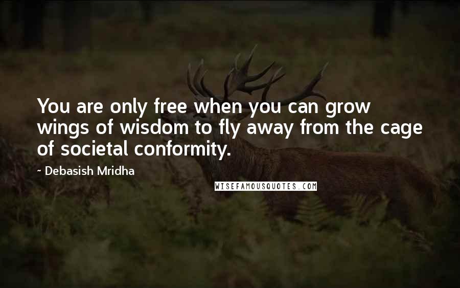 Debasish Mridha Quotes: You are only free when you can grow wings of wisdom to fly away from the cage of societal conformity.