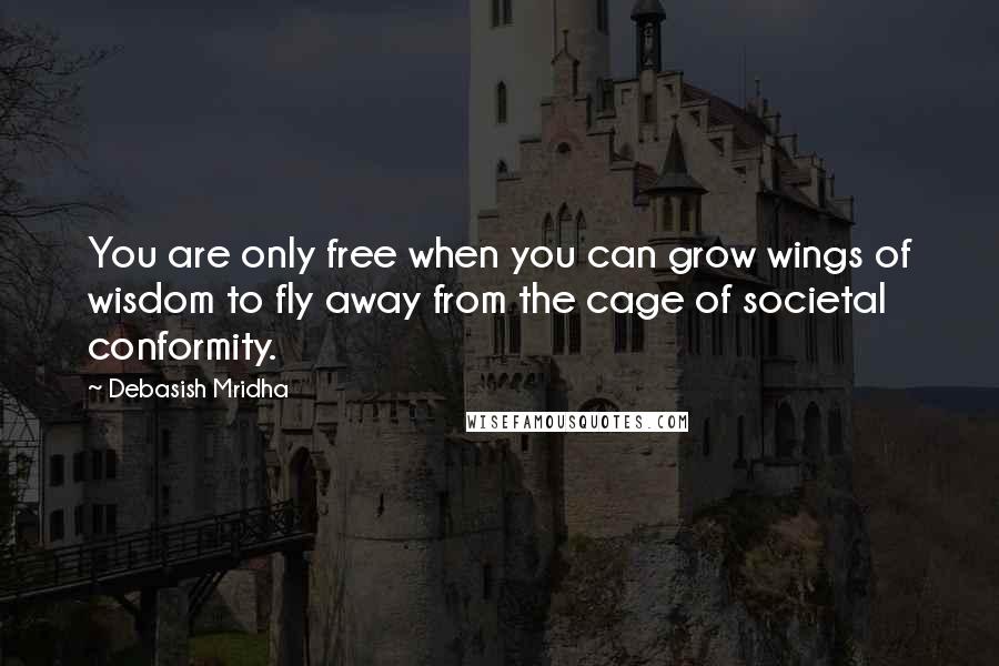 Debasish Mridha Quotes: You are only free when you can grow wings of wisdom to fly away from the cage of societal conformity.