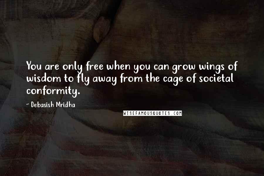 Debasish Mridha Quotes: You are only free when you can grow wings of wisdom to fly away from the cage of societal conformity.