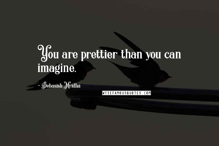 Debasish Mridha Quotes: You are prettier than you can imagine.