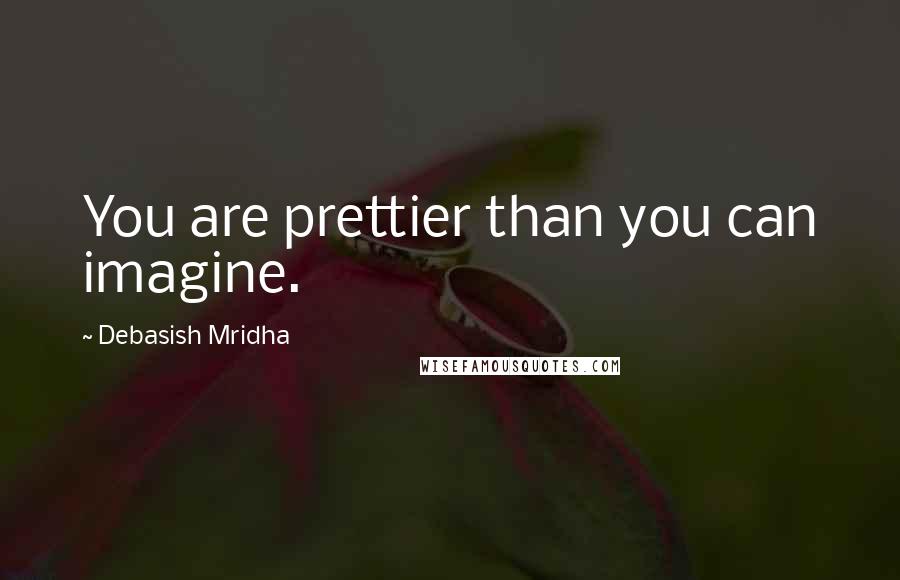 Debasish Mridha Quotes: You are prettier than you can imagine.