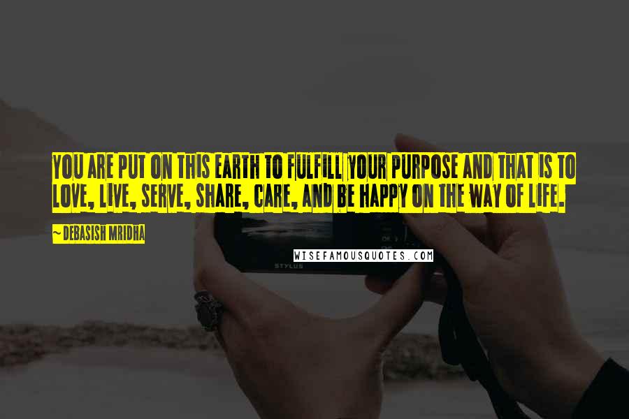 Debasish Mridha Quotes: You are put on this earth to fulfill your purpose and that is to love, live, serve, share, care, and be happy on the way of life.