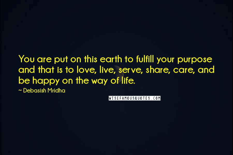 Debasish Mridha Quotes: You are put on this earth to fulfill your purpose and that is to love, live, serve, share, care, and be happy on the way of life.