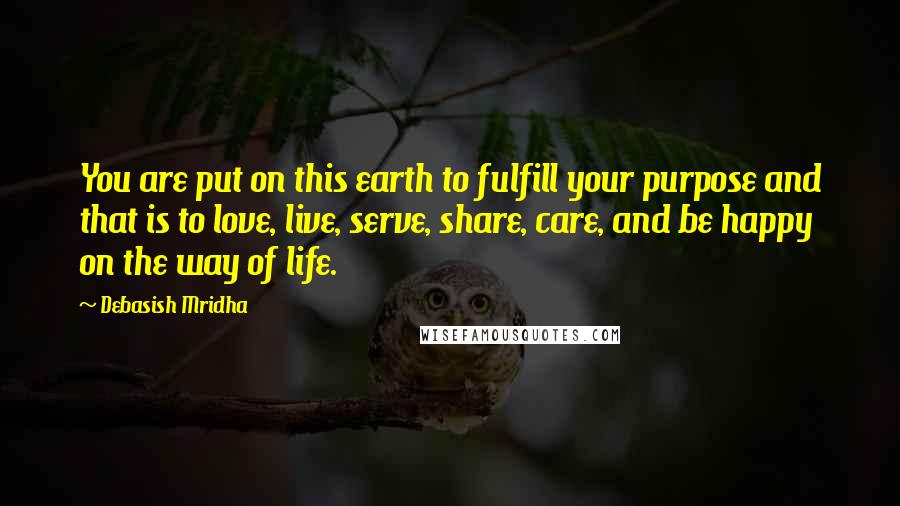 Debasish Mridha Quotes: You are put on this earth to fulfill your purpose and that is to love, live, serve, share, care, and be happy on the way of life.