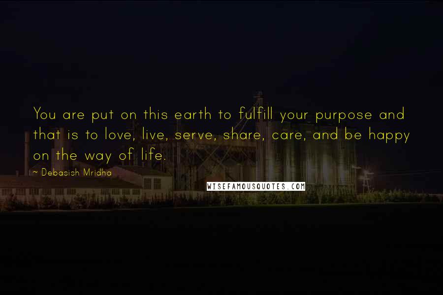 Debasish Mridha Quotes: You are put on this earth to fulfill your purpose and that is to love, live, serve, share, care, and be happy on the way of life.