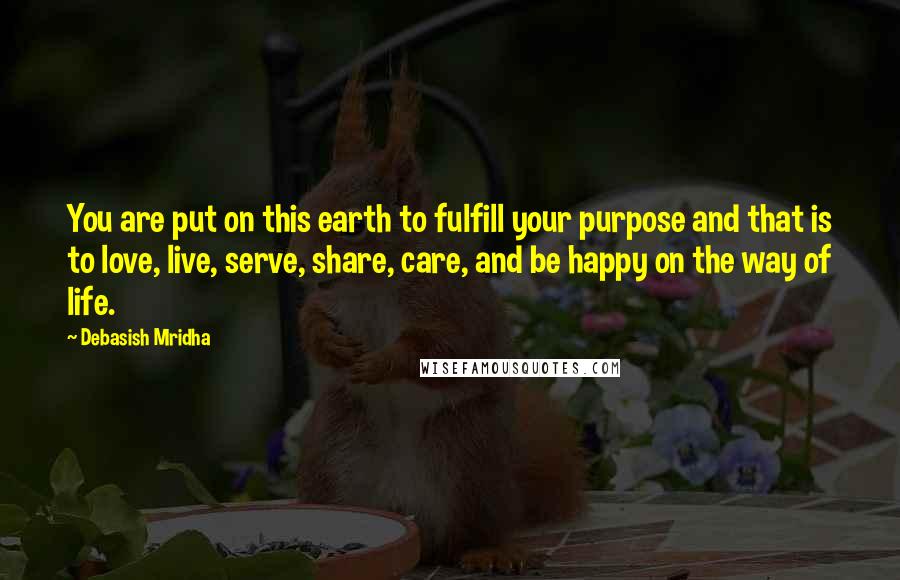 Debasish Mridha Quotes: You are put on this earth to fulfill your purpose and that is to love, live, serve, share, care, and be happy on the way of life.