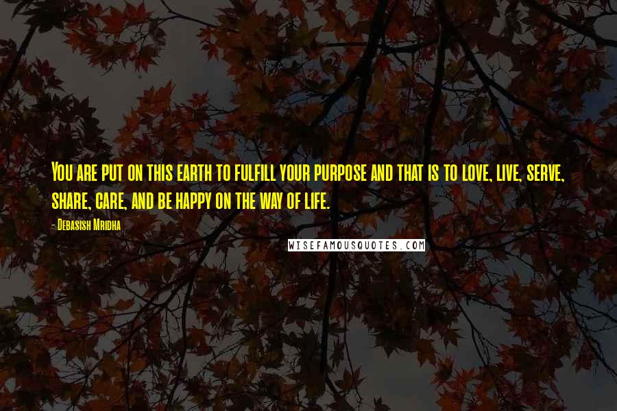 Debasish Mridha Quotes: You are put on this earth to fulfill your purpose and that is to love, live, serve, share, care, and be happy on the way of life.