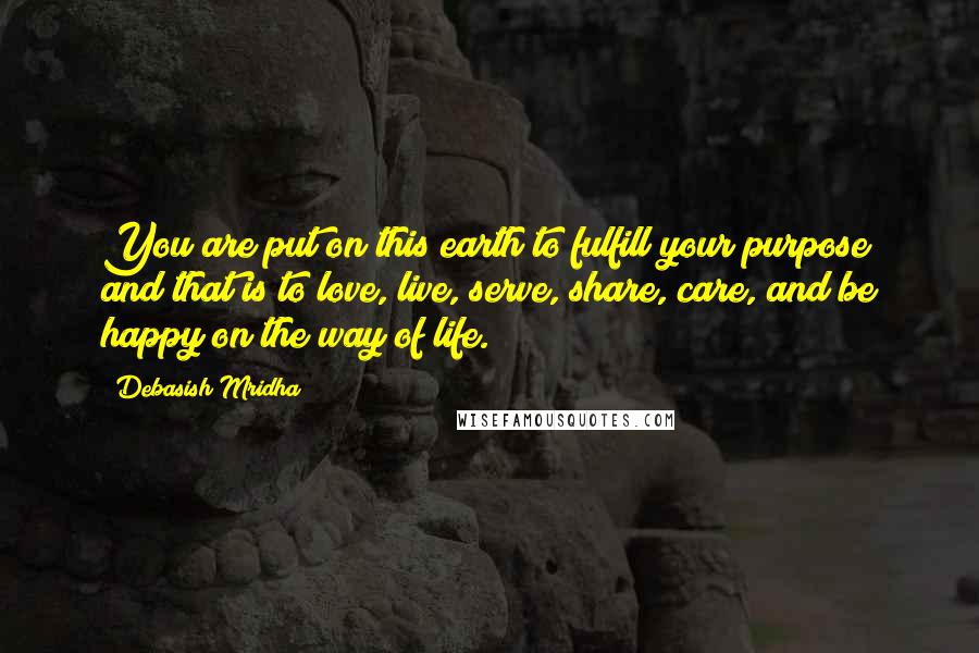 Debasish Mridha Quotes: You are put on this earth to fulfill your purpose and that is to love, live, serve, share, care, and be happy on the way of life.