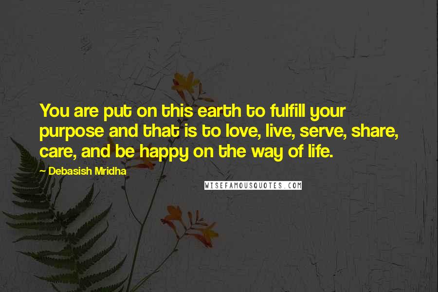 Debasish Mridha Quotes: You are put on this earth to fulfill your purpose and that is to love, live, serve, share, care, and be happy on the way of life.