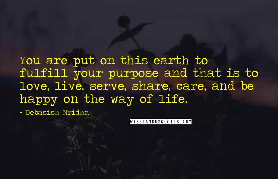 Debasish Mridha Quotes: You are put on this earth to fulfill your purpose and that is to love, live, serve, share, care, and be happy on the way of life.