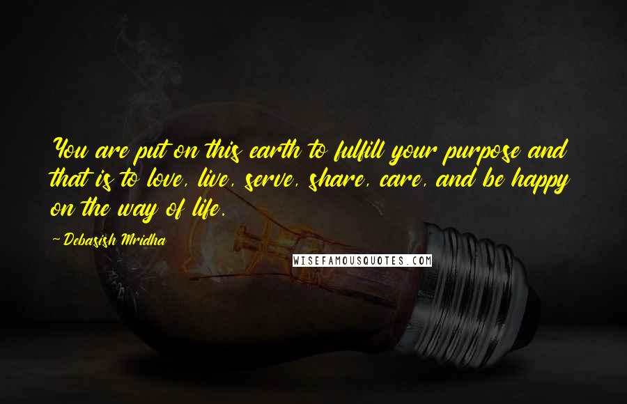 Debasish Mridha Quotes: You are put on this earth to fulfill your purpose and that is to love, live, serve, share, care, and be happy on the way of life.