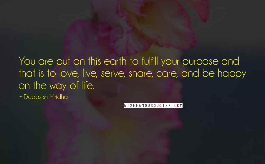 Debasish Mridha Quotes: You are put on this earth to fulfill your purpose and that is to love, live, serve, share, care, and be happy on the way of life.