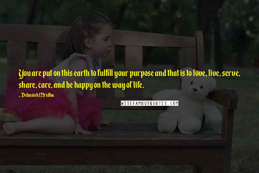 Debasish Mridha Quotes: You are put on this earth to fulfill your purpose and that is to love, live, serve, share, care, and be happy on the way of life.