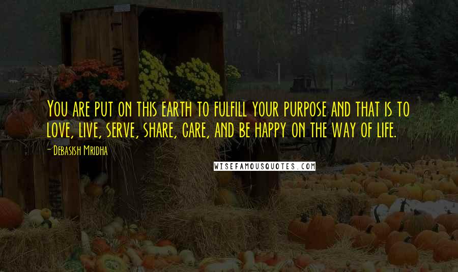 Debasish Mridha Quotes: You are put on this earth to fulfill your purpose and that is to love, live, serve, share, care, and be happy on the way of life.