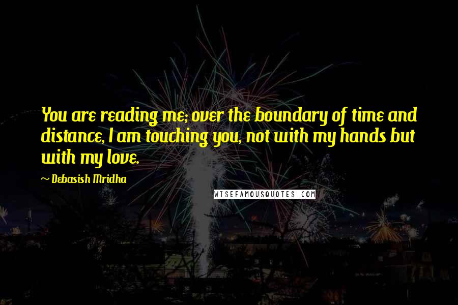 Debasish Mridha Quotes: You are reading me; over the boundary of time and distance, I am touching you, not with my hands but with my love.