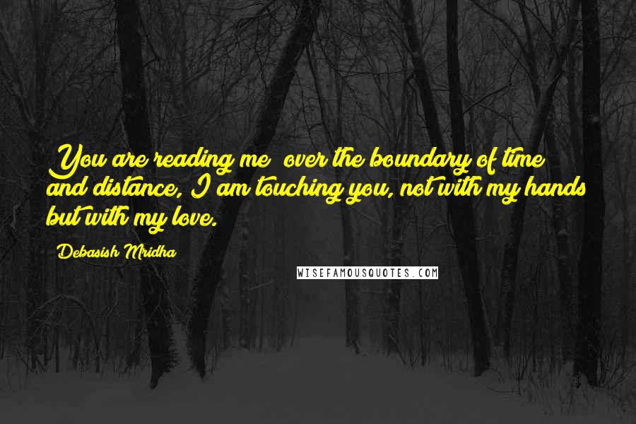 Debasish Mridha Quotes: You are reading me; over the boundary of time and distance, I am touching you, not with my hands but with my love.