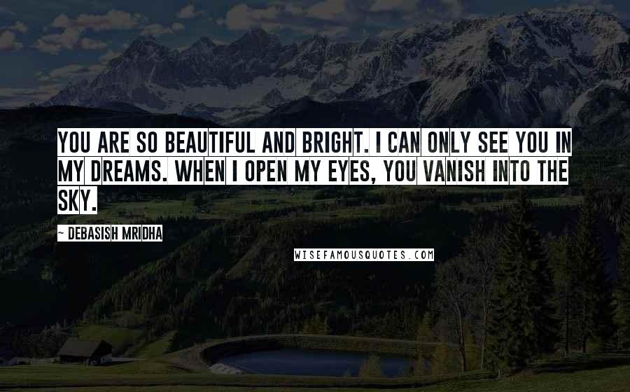 Debasish Mridha Quotes: You are so beautiful and bright. I can only see you in my dreams. When I open my eyes, you vanish into the sky.